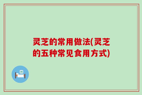 灵芝的常用做法(灵芝的五种常见食用方式)