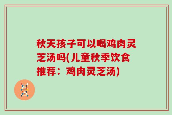 秋天孩子可以喝鸡肉灵芝汤吗(儿童秋季饮食推荐：鸡肉灵芝汤)