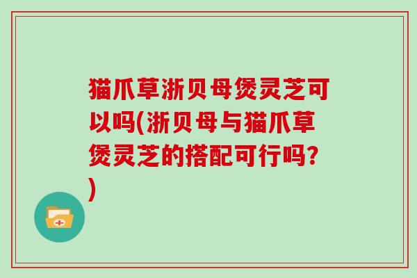 猫爪草浙贝母煲灵芝可以吗(浙贝母与猫爪草煲灵芝的搭配可行吗？)