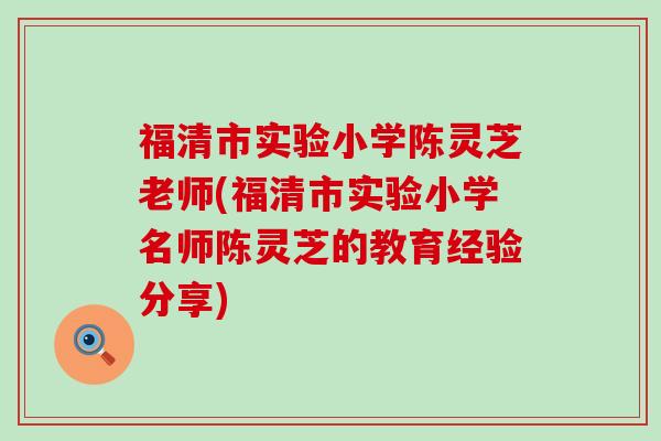 福清市实验小学陈灵芝老师(福清市实验小学名师陈灵芝的教育经验分享)