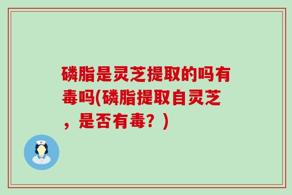 磷脂是灵芝提取的吗有毒吗(磷脂提取自灵芝，是否有毒？)