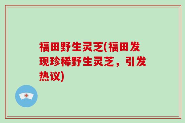 福田野生灵芝(福田发现珍稀野生灵芝，引发热议)