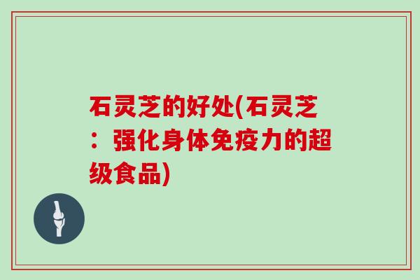 石灵芝的好处(石灵芝：强化身体免疫力的超级食品)