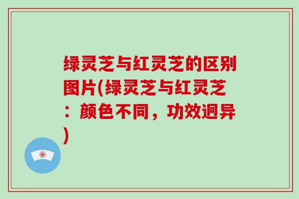 绿灵芝与红灵芝的区别图片(绿灵芝与红灵芝：颜色不同，功效迥异)