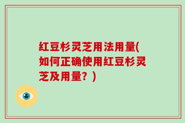 红豆杉灵芝用法用量(如何正确使用红豆杉灵芝及用量？)