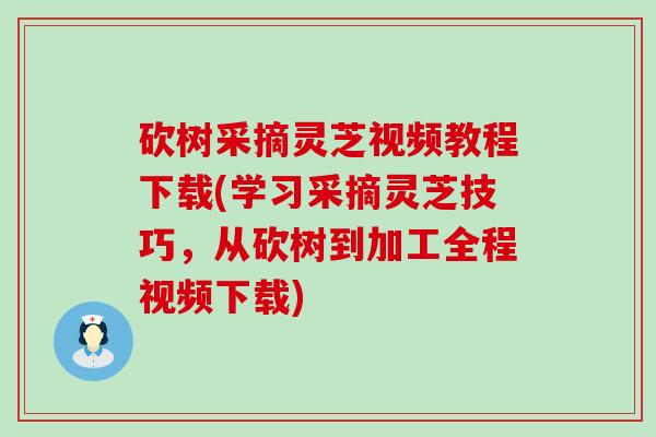 砍树采摘灵芝视频教程下载(学习采摘灵芝技巧，从砍树到加工全程视频下载)