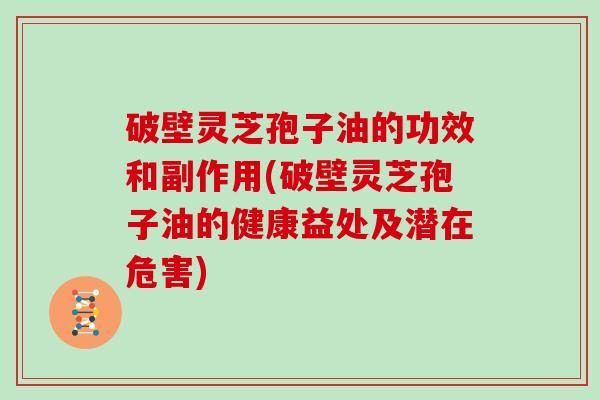 破壁灵芝孢子油的功效和副作用(破壁灵芝孢子油的健康益处及潜在危害)