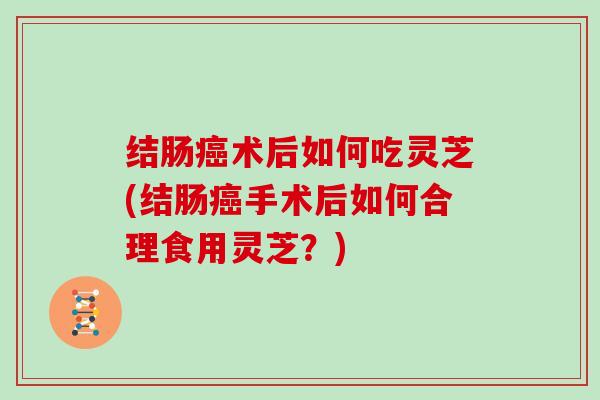 结肠术后如何吃灵芝(结肠手术后如何合理食用灵芝？)