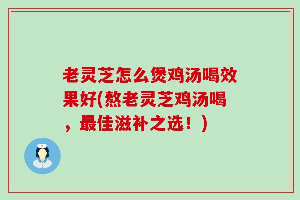 老灵芝怎么煲鸡汤喝效果好(熬老灵芝鸡汤喝，佳滋补之选！)