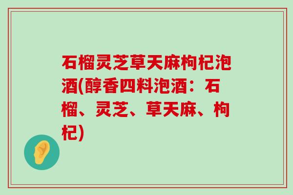 石榴灵芝草天麻枸杞泡酒(醇香四料泡酒：石榴、灵芝、草天麻、枸杞)