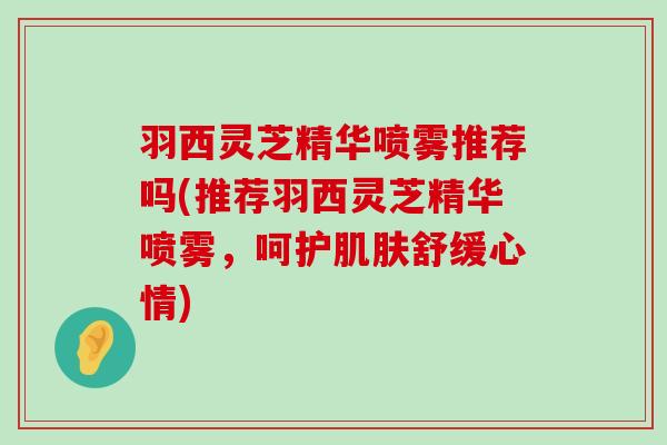 羽西灵芝精华喷雾推荐吗(推荐羽西灵芝精华喷雾，呵护舒缓心情)