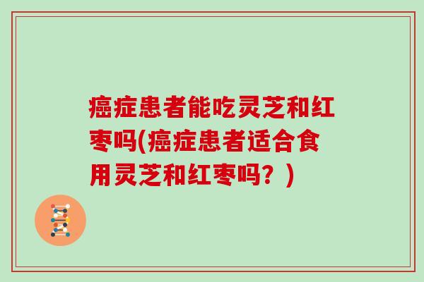 症患者能吃灵芝和红枣吗(症患者适合食用灵芝和红枣吗？)