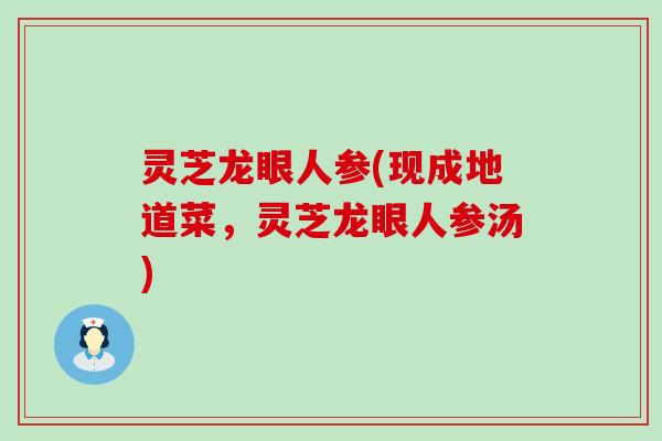 灵芝龙眼人参(现成地道菜，灵芝龙眼人参汤)