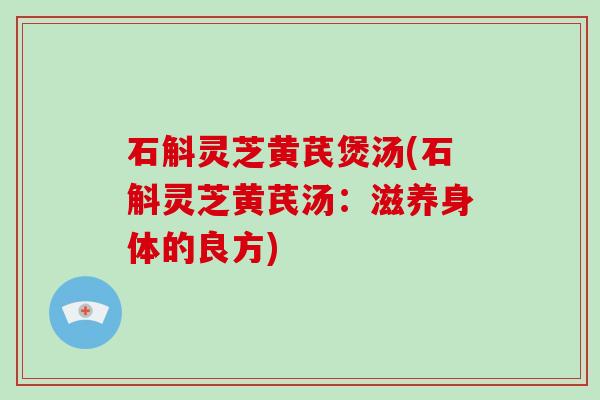 石斛灵芝黄芪煲汤(石斛灵芝黄芪汤：滋养身体的良方)