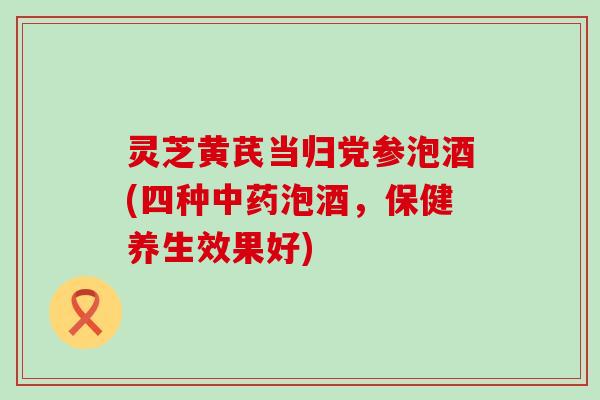 灵芝黄芪当归党参泡酒(四种泡酒，保健养生效果好)