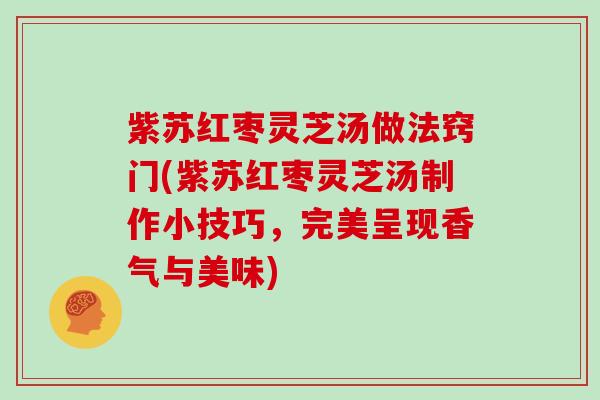 紫苏红枣灵芝汤做法窍门(紫苏红枣灵芝汤制作小技巧，完美呈现香气与美味)