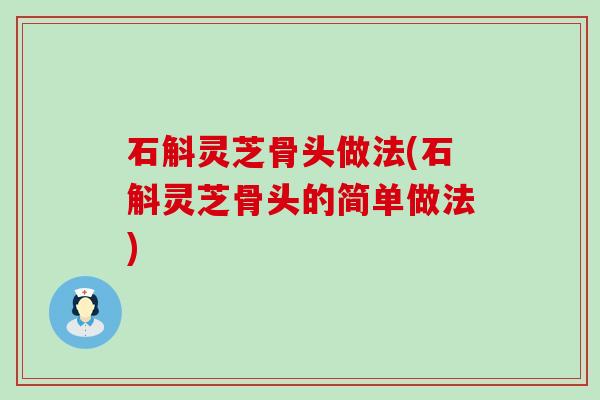 石斛灵芝骨头做法(石斛灵芝骨头的简单做法)