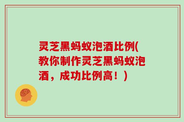 灵芝黑蚂蚁泡酒比例(教你制作灵芝黑蚂蚁泡酒，成功比例高！)