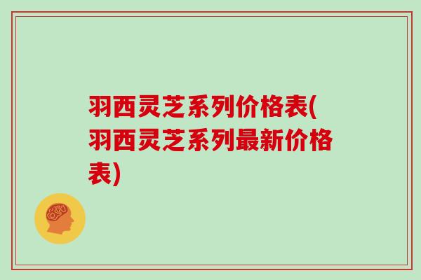 羽西灵芝系列价格表(羽西灵芝系列新价格表)