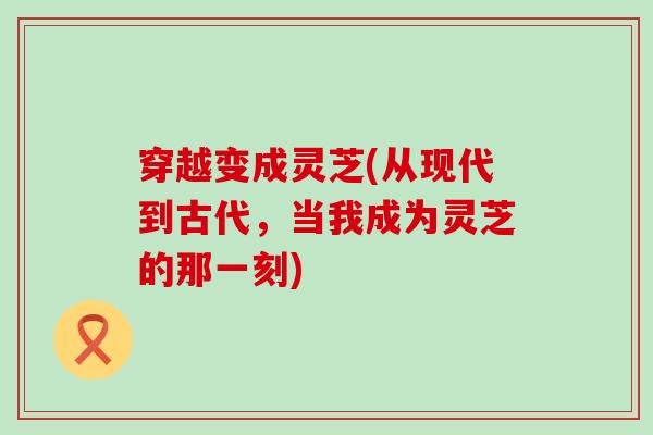 穿越变成灵芝(从现代到古代，当我成为灵芝的那一刻)