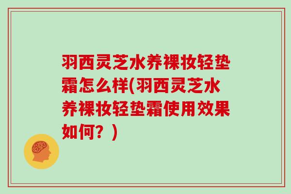 羽西灵芝水养裸妆轻垫霜怎么样(羽西灵芝水养裸妆轻垫霜使用效果如何？)