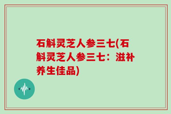 石斛灵芝人参三七(石斛灵芝人参三七：滋补养生佳品)