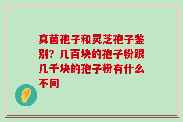 真菌孢子和灵芝孢子鉴别？几百块的孢子粉跟几千块的孢子粉有什么不同