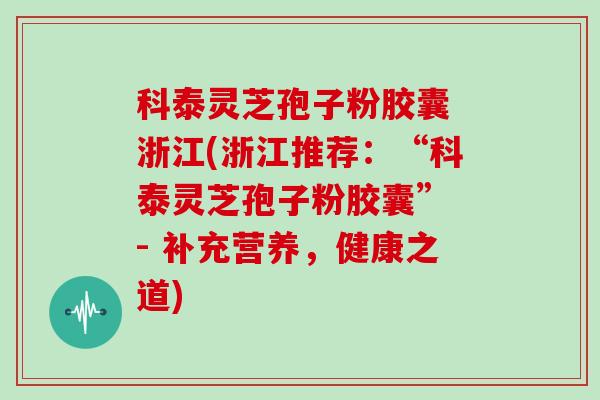 科泰灵芝孢子粉胶囊 浙江(浙江推荐：“科泰灵芝孢子粉胶囊” - 补充营养，健康之道)