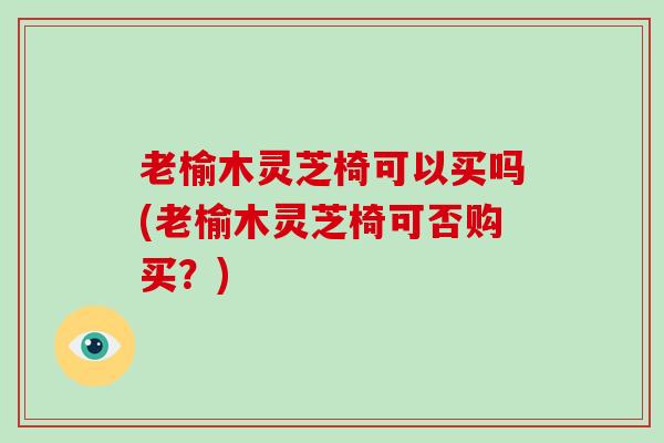 老榆木灵芝椅可以买吗(老榆木灵芝椅可否购买？)