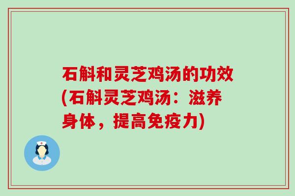 石斛和灵芝鸡汤的功效(石斛灵芝鸡汤：滋养身体，提高免疫力)