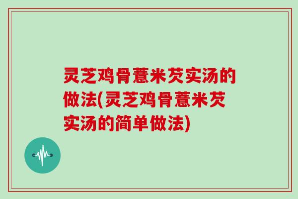 灵芝鸡骨薏米芡实汤的做法(灵芝鸡骨薏米芡实汤的简单做法)