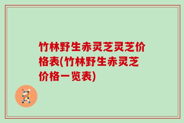 竹林野生赤灵芝灵芝价格表(竹林野生赤灵芝价格一览表)