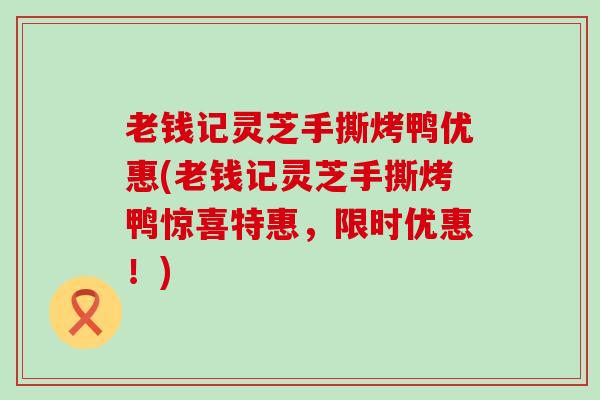 老钱记灵芝手撕烤鸭优惠(老钱记灵芝手撕烤鸭惊喜特惠，限时优惠！)