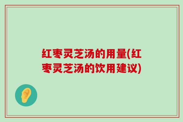 红枣灵芝汤的用量(红枣灵芝汤的饮用建议)