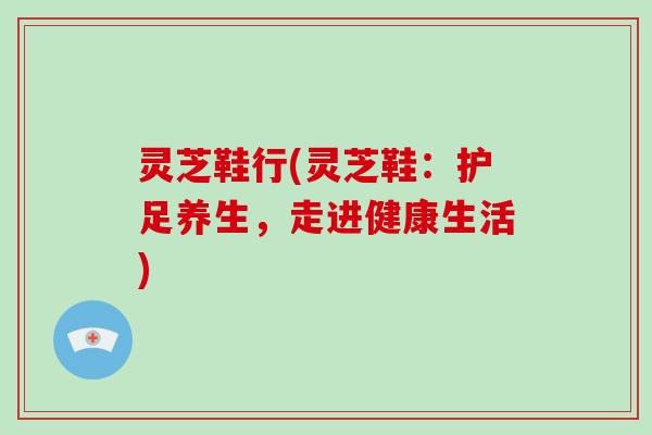 灵芝鞋行(灵芝鞋：护足养生，走进健康生活)