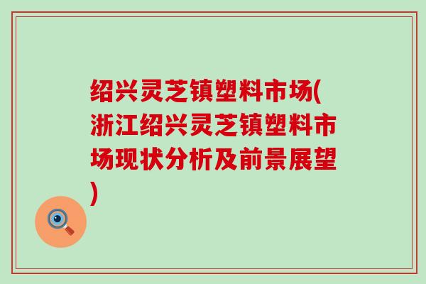 绍兴灵芝镇塑料市场(浙江绍兴灵芝镇塑料市场现状分析及前景展望)