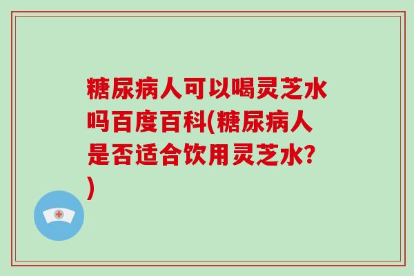 人可以喝灵芝水吗百度百科(人是否适合饮用灵芝水？)