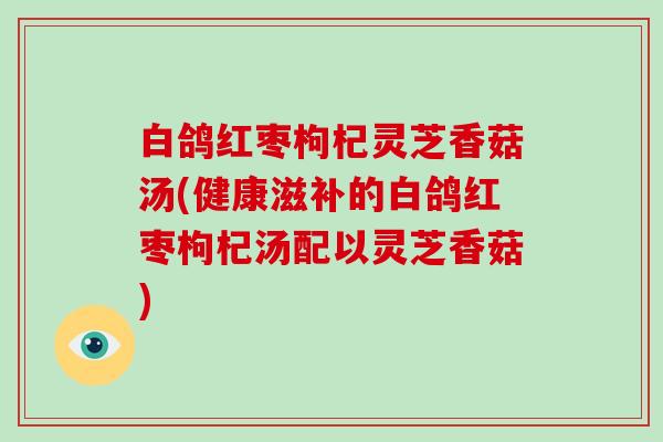 白鸽红枣枸杞灵芝香菇汤(健康滋补的白鸽红枣枸杞汤配以灵芝香菇)