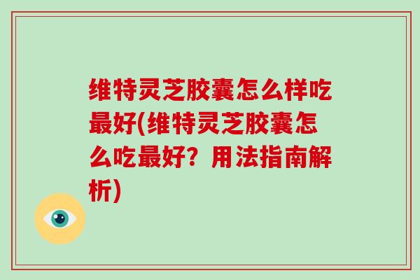 维特灵芝胶囊怎么样吃好(维特灵芝胶囊怎么吃好？用法指南解析)