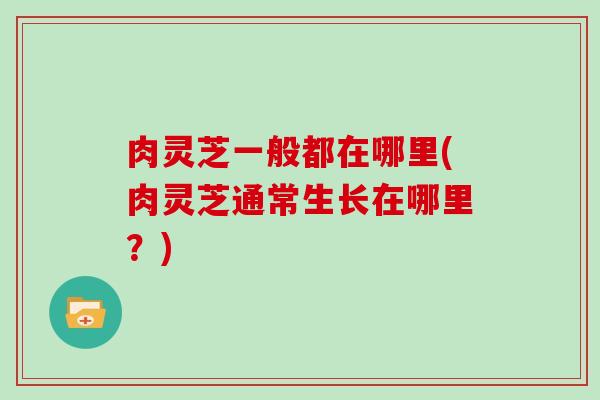 肉灵芝一般都在哪里(肉灵芝通常生长在哪里？)