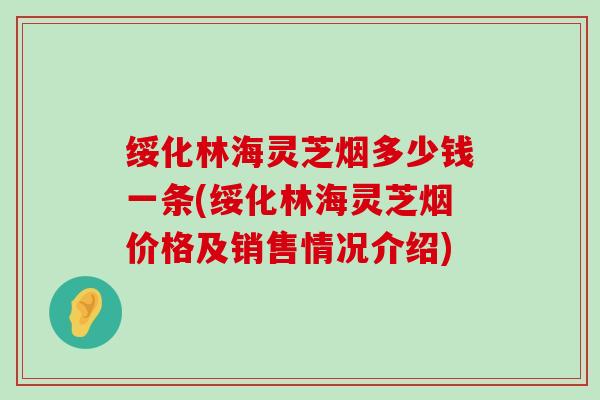 绥化林海灵芝烟多少钱一条(绥化林海灵芝烟价格及销售情况介绍)