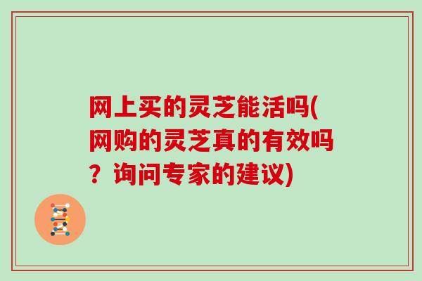 网上买的灵芝能活吗(网购的灵芝真的有效吗？询问专家的建议)