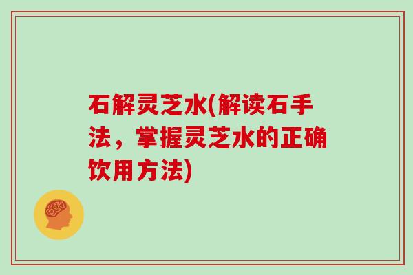 石解灵芝水(解读石手法，掌握灵芝水的正确饮用方法)