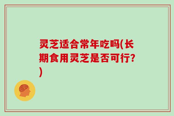 灵芝适合常年吃吗(长期食用灵芝是否可行？)