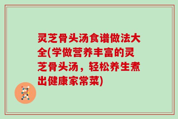 灵芝骨头汤食谱做法大全(学做营养丰富的灵芝骨头汤，轻松养生煮出健康家常菜)