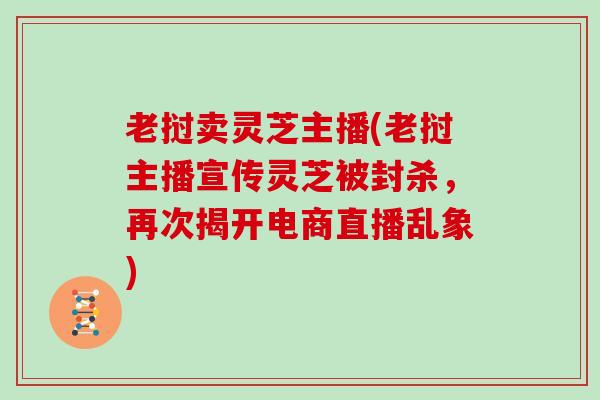 老挝卖灵芝主播(老挝主播宣传灵芝被封杀，再次揭开电商直播乱象)