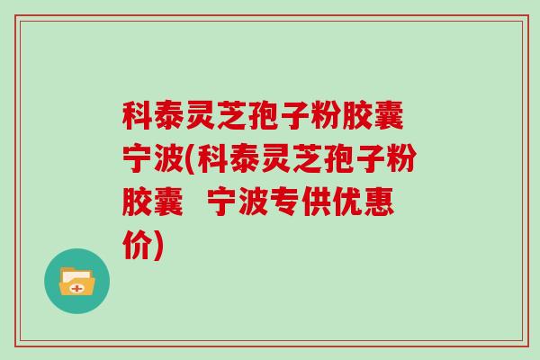 科泰灵芝孢子粉胶囊 宁波(科泰灵芝孢子粉胶囊  宁波专供优惠价)