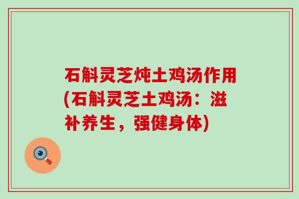 石斛灵芝炖土鸡汤作用(石斛灵芝土鸡汤：滋补养生，强健身体)