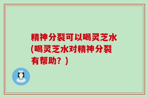 精神分裂可以喝灵芝水(喝灵芝水对精神分裂有帮助？)