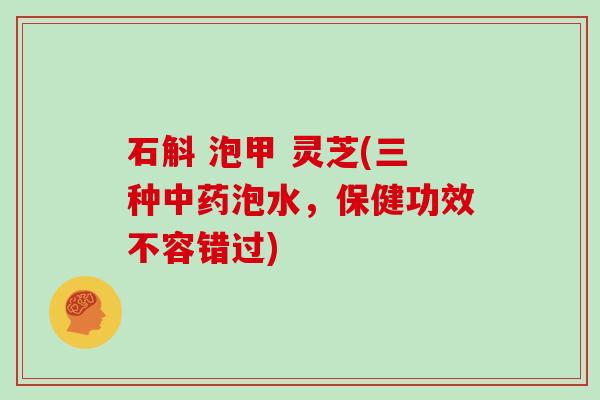 石斛 泡甲 灵芝(三种泡水，保健功效不容错过)